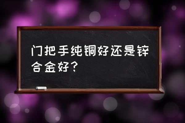 老衣柜铜拉手有收藏价值吗 门把手纯铜好还是锌合金好？