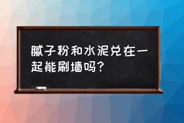 粉刷时内墙腻子需要配水泥吗 腻子粉和水泥兑在一起能刷墙吗？