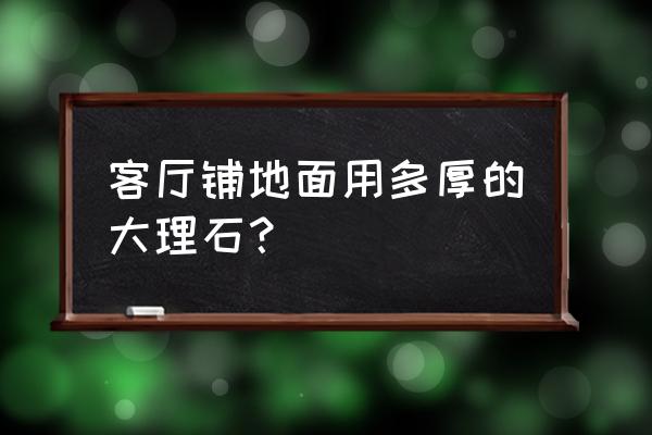 客厅能承受大理石的重量吗 客厅铺地面用多厚的大理石？