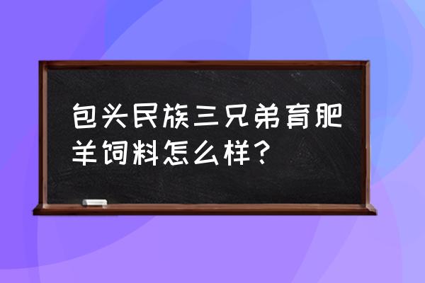 固阳有几家卖饲料的 包头民族三兄弟育肥羊饲料怎么样？