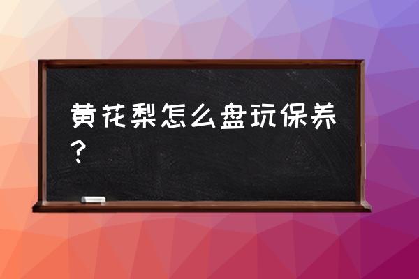 黄花梨应该怎么盘玩 黄花梨怎么盘玩保养？