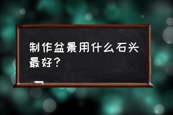 盆景摆什么石头好看 制作盆景用什么石头最好？