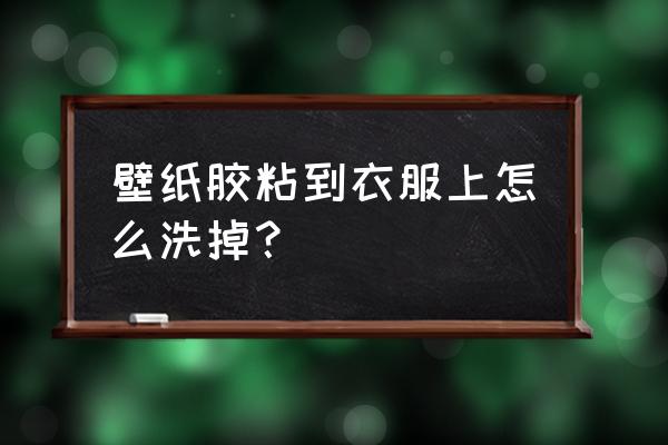 怎么去除衣服上的贴墙布的纳米胶 壁纸胶粘到衣服上怎么洗掉？