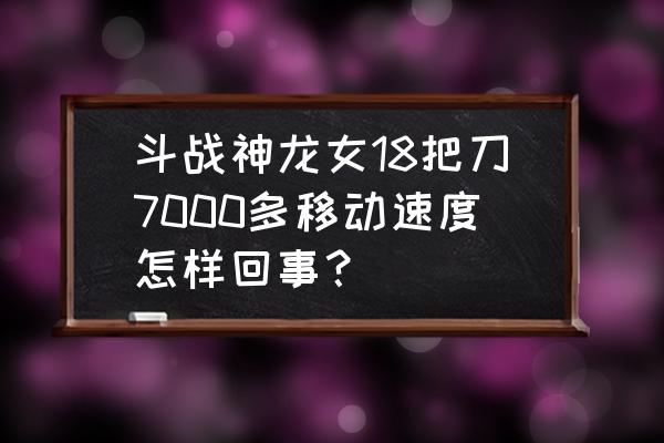 斗战神移速金最高多少钱 斗战神龙女18把刀7000多移动速度怎样回事？