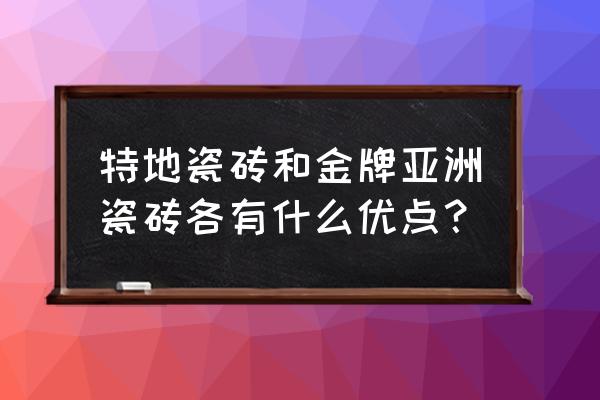 特地瓷砖有哪些优势 特地瓷砖和金牌亚洲瓷砖各有什么优点？