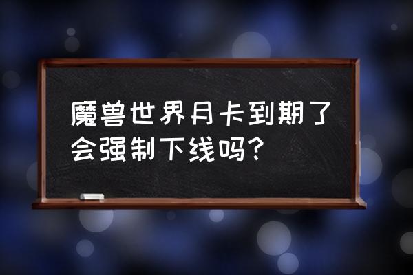 魔兽世界月卡玩多久时间 魔兽世界月卡到期了会强制下线吗？