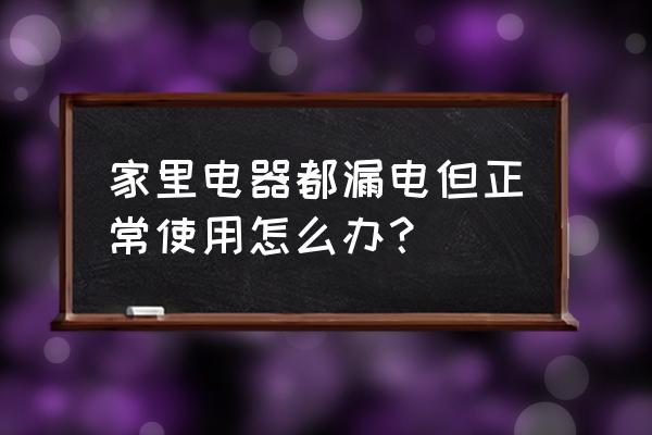 家里电器都漏电怎么办 家里电器都漏电但正常使用怎么办？