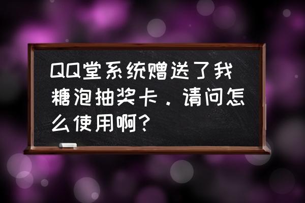 qq堂充值卡是什么样 QQ堂系统赠送了我糖泡抽奖卡。请问怎么使用啊？