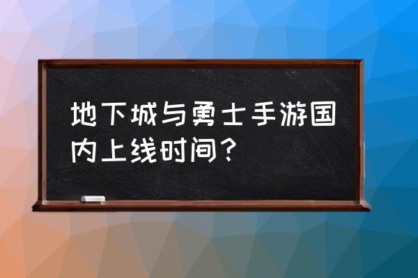 地下城手游版什么时候出来 地下城与勇士手游国内上线时间？