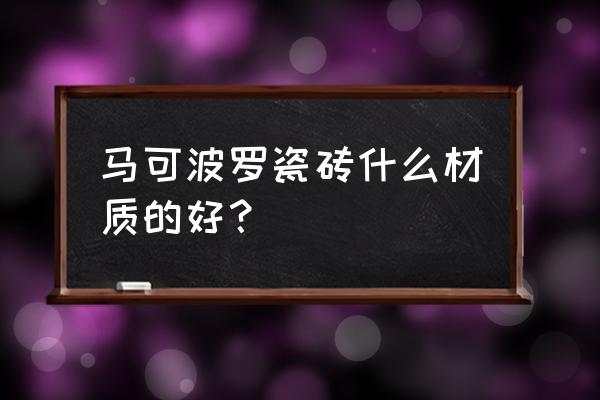 马可波罗哪几种瓷砖 马可波罗瓷砖什么材质的好？