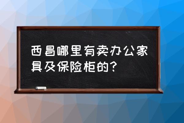 西昌有哪些橱柜卖 西昌哪里有卖办公家具及保险柜的？