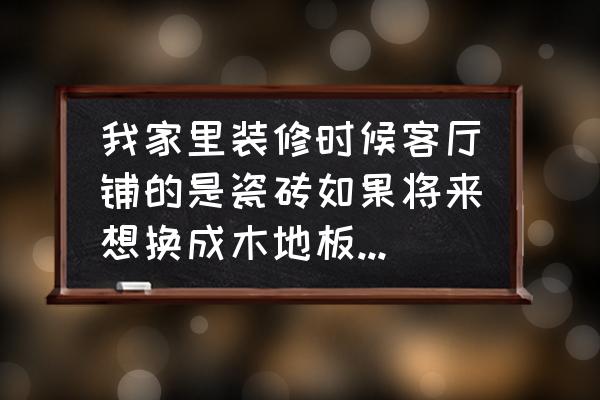 地板砖换成木地板好换吗 我家里装修时候客厅铺的是瓷砖如果将来想换成木地板的话容易吗？