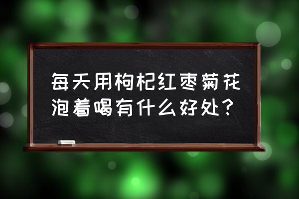 菊花红枣泡茶有什么功效 每天用枸杞红枣菊花泡着喝有什么好处？