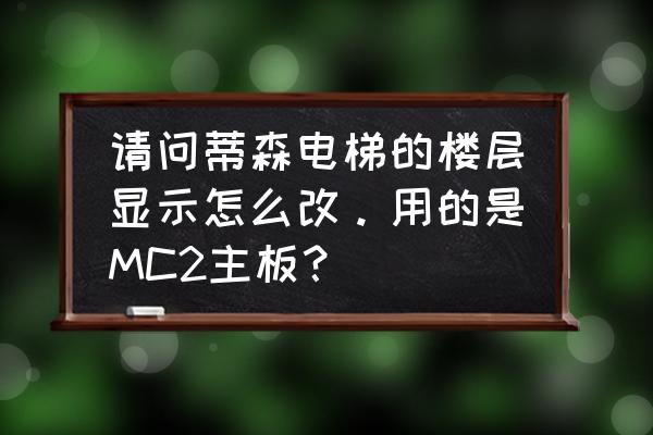 电梯怎么着让里边显示 请问蒂森电梯的楼层显示怎么改。用的是MC2主板？