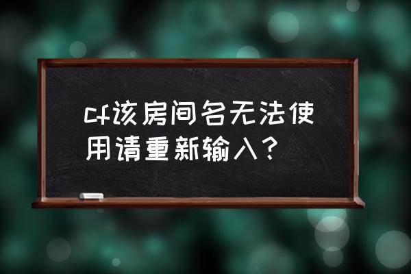 cf房间名字怎么打 cf该房间名无法使用请重新输入？