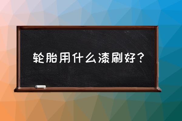 给旧轮胎刷漆用什么油漆 轮胎用什么漆刷好？