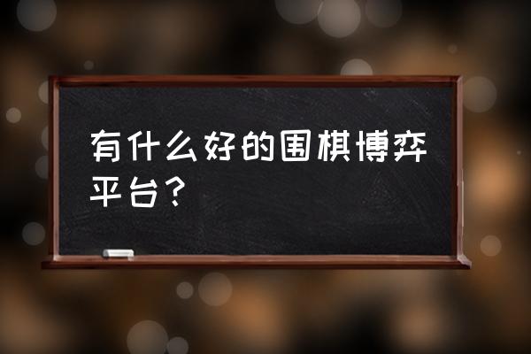 弈城围棋和野狐哪个好 有什么好的围棋博弈平台？