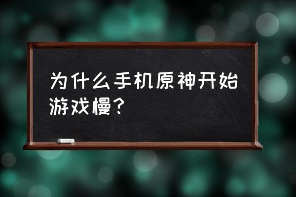 手机启动游戏很慢怎么回事 为什么手机原神开始游戏慢？