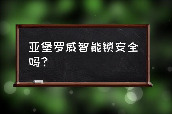 哪款智能锁最安全 亚堡罗威智能锁安全吗？