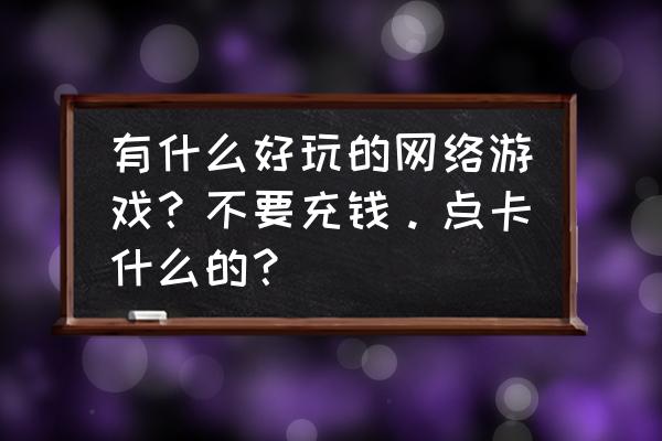 网游什么游戏不花钱的 有什么好玩的网络游戏？不要充钱。点卡什么的？