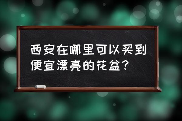 西安哪里有卖手工小花盆 西安在哪里可以买到便宜漂亮的花盆？