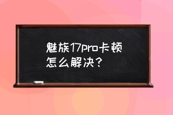 flyme7打游戏卡怎么办 魅族17pro卡顿怎么解决？