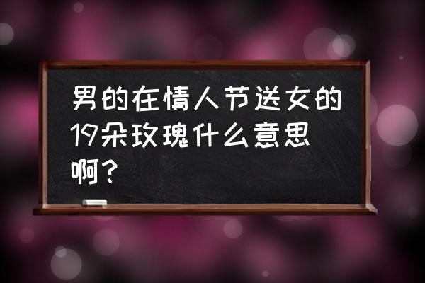 情人节送19朵玫瑰代表什么 男的在情人节送女的19朵玫瑰什么意思啊？