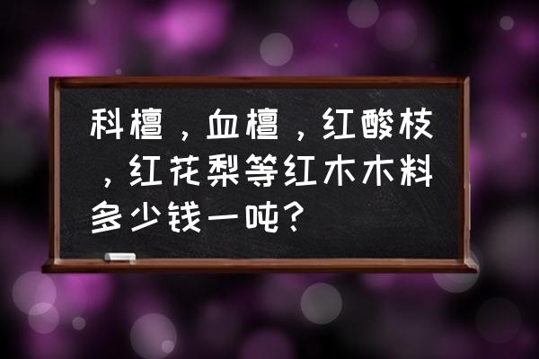 红木每立方多少钱 科檀，血檀，红酸枝，红花梨等红木木料多少钱一吨？