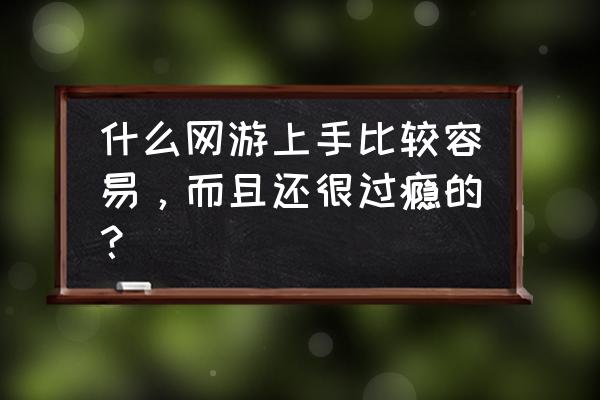 哪款网游简单好玩 什么网游上手比较容易，而且还很过瘾的？