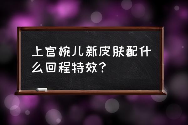 王者荣耀婉儿五画闯关夺宝怎么过 上官婉儿新皮肤配什么回程特效？