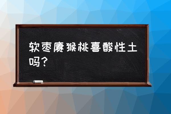 猕猴桃为什么不用硫酸钾复合肥 软枣猕猴桃喜酸性土吗？