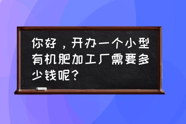 成都有机肥加工设备怎么收费 你好，开办一个小型有机肥加工厂需要多少钱呢？