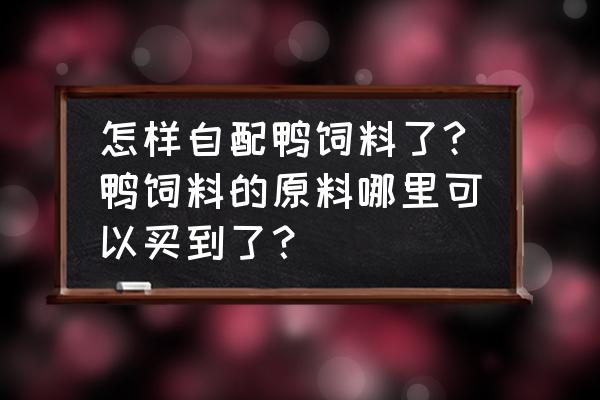 青州哪里卖鸭饲料的 怎样自配鸭饲料了?鸭饲料的原料哪里可以买到了？