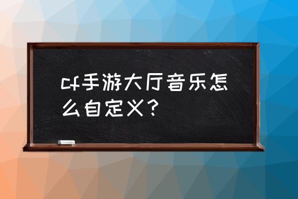 cf手游怎么换音乐 cf手游大厅音乐怎么自定义？