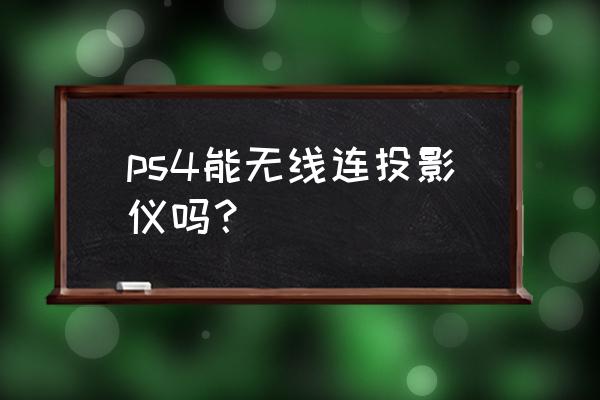 ps4能连投影吗 ps4能无线连投影仪吗？