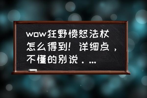 魔兽怀旧服野兽狂怒之锤怎么得 wow狂野愤怒法杖怎么得到！详细点，不懂的别说。越详细越好？