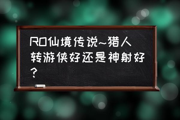 仙境传说转生能换职业吗 RO仙境传说~猎人转游侠好还是神射好？