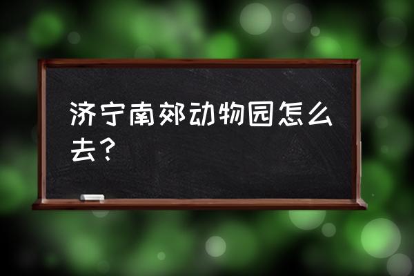 济宁几路车到动植物园 济宁南郊动物园怎么去？