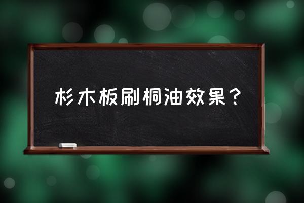 杉木板做衣柜用刷桐油好吗 杉木板刷桐油效果？