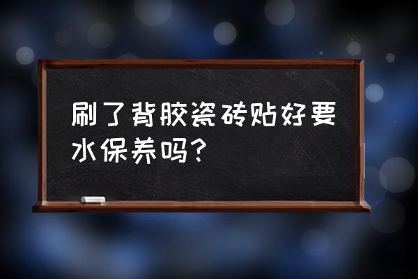 瓷砖使用背胶之后还用泡水吗 刷了背胶瓷砖贴好要水保养吗？