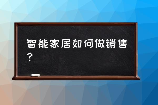 智能家居怎么做推销最好 智能家居如何做销售？