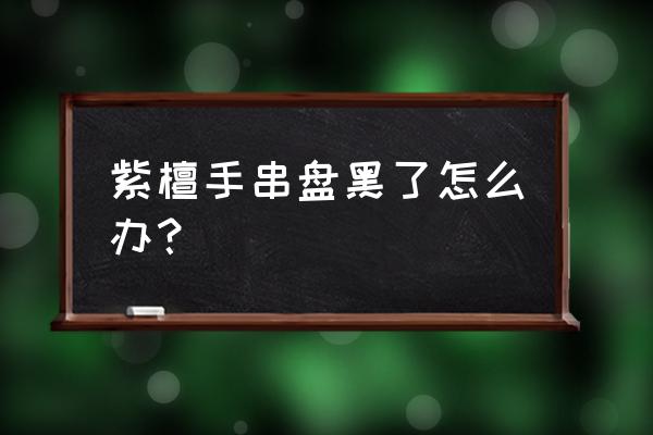 紫檀的发黑怎么处理 紫檀手串盘黑了怎么办？