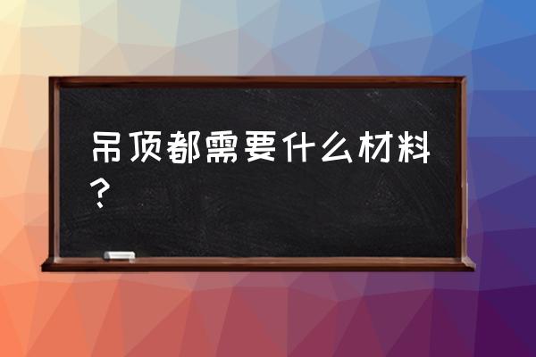 吊顶用什么材料吊顶什么材质 吊顶都需要什么材料？