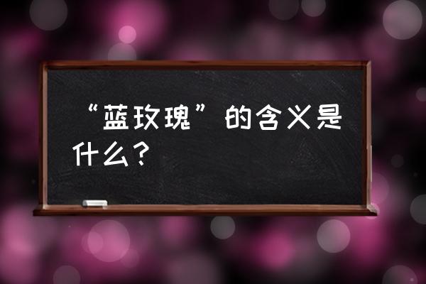 蓝玫瑰剪断代表什么意思 “蓝玫瑰”的含义是什么？