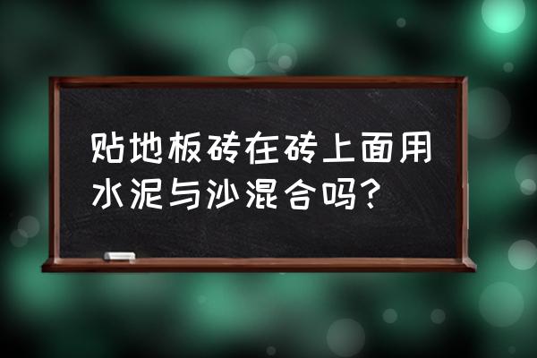 贴瓷砖用的水泥里面掺沙子吗 贴地板砖在砖上面用水泥与沙混合吗？