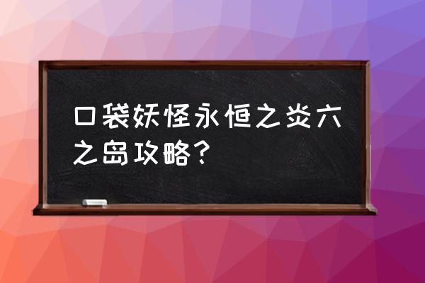 口袋妖怪永恒之炎七岛怎么去 口袋妖怪永恒之炎六之岛攻略？