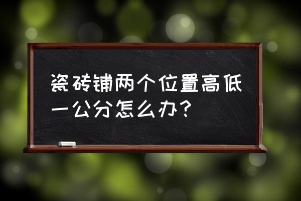 地板砖高度差怎么处理 瓷砖铺两个位置高低一公分怎么办？