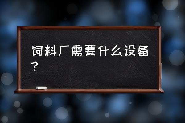 饲料厂一般用到什么设备 饲料厂需要什么设备？