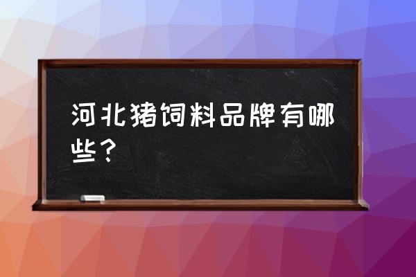 河北省保定市永丰饲料厂怎么样 河北猪饲料品牌有哪些？