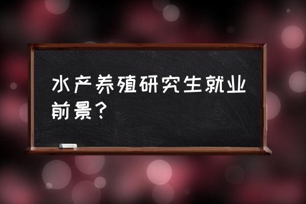 水产养殖研究生有必要读吗 水产养殖研究生就业前景？